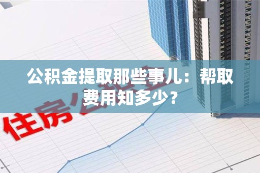 柘荣公积金提取那些事儿:帮取费用知多少? 柘荣公积金提取那些事儿:帮取费用知多少?