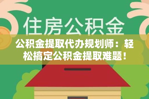 城厢公积金提取代办规划师：轻松搞定公积金提取难题！