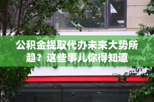 定远公积金提取代办未来大势所趋?这些事儿你得知道 定远公积金提取代办未来大势所趋?这些事儿你得知道
