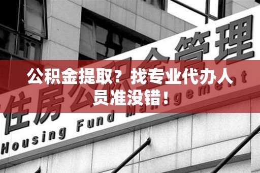 福建公积金提取？找专业代办人员准没错！