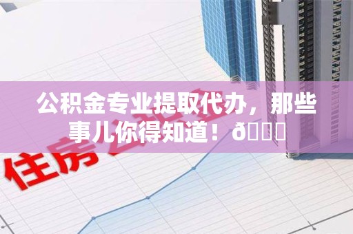 迎江公积金专业提取代办，那些事儿你得知道！😎